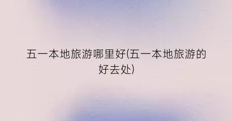 五一本地旅游哪里好(五一本地旅游的好去处)