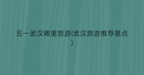 五一武汉哪里旅游(武汉旅游推荐景点)