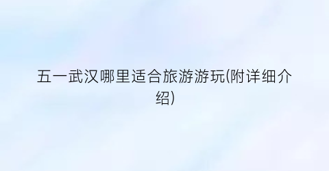 五一武汉哪里适合旅游游玩(附详细介绍)