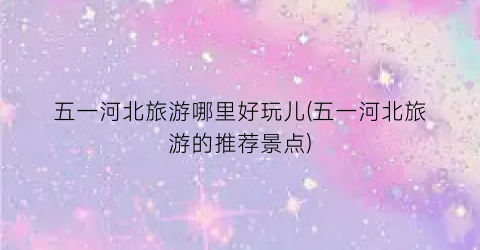 五一河北旅游哪里好玩儿(五一河北旅游的推荐景点)