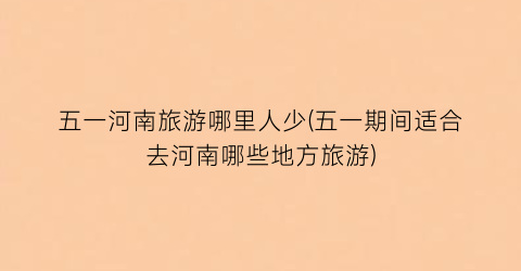 五一河南旅游哪里人少(五一期间适合去河南哪些地方旅游)