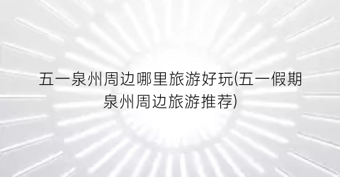 五一泉州周边哪里旅游好玩(五一假期泉州周边旅游推荐)