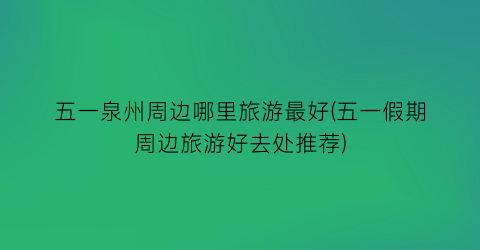 五一泉州周边哪里旅游最好(五一假期周边旅游好去处推荐)
