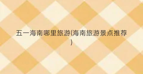 五一海南哪里旅游(海南旅游景点推荐)