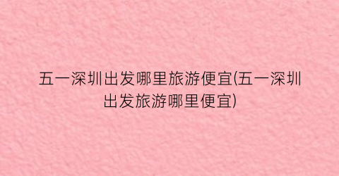 五一深圳出发哪里旅游便宜(五一深圳出发旅游哪里便宜)
