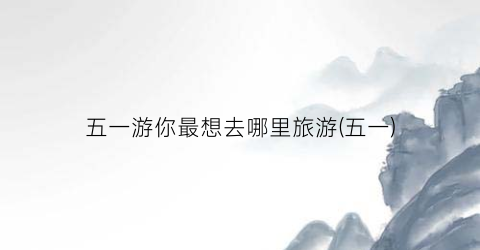 五一游你最想去哪里旅游(五一)