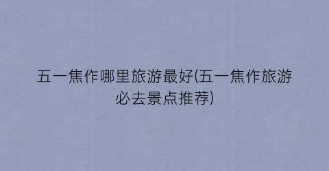五一焦作哪里旅游最好(五一焦作旅游必去景点推荐)