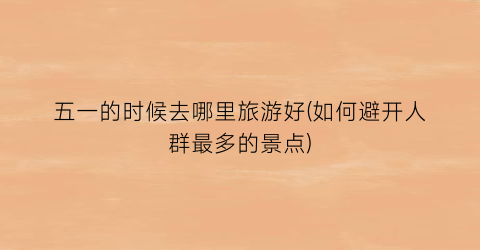 五一的时候去哪里旅游好(如何避开人群最多的景点)