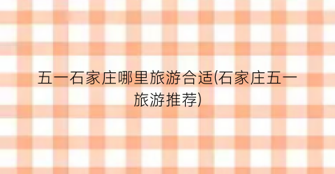 五一石家庄哪里旅游合适(石家庄五一旅游推荐)
