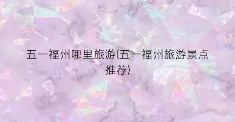 五一福州哪里旅游(五一福州旅游景点推荐)