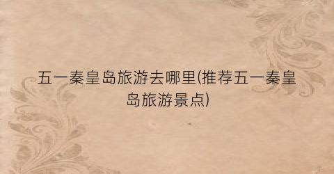 五一秦皇岛旅游去哪里(推荐五一秦皇岛旅游景点)