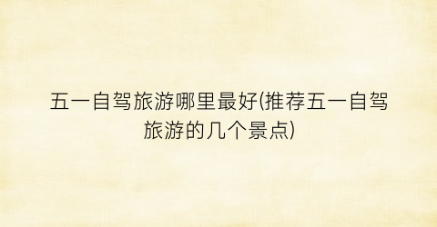 五一自驾旅游哪里最好(推荐五一自驾旅游的几个景点)