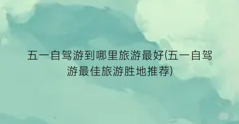 五一自驾游到哪里旅游最好(五一自驾游最佳旅游胜地推荐)