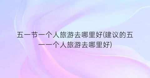 五一节一个人旅游去哪里好(建议的五一一个人旅游去哪里好)