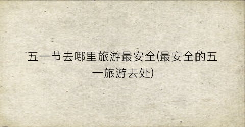 五一节去哪里旅游最安全(最安全的五一旅游去处)