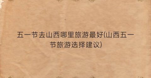 五一节去山西哪里旅游最好(山西五一节旅游选择建议)