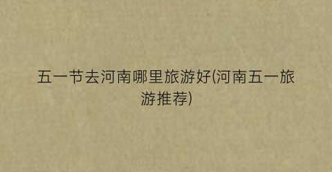 五一节去河南哪里旅游好(河南五一旅游推荐)