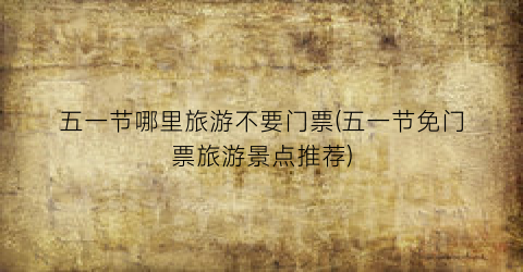 五一节哪里旅游不要门票(五一节免门票旅游景点推荐)