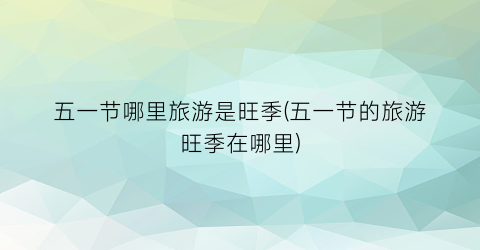 五一节哪里旅游是旺季(五一节的旅游旺季在哪里)