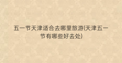 五一节天津适合去哪里旅游(天津五一节有哪些好去处)