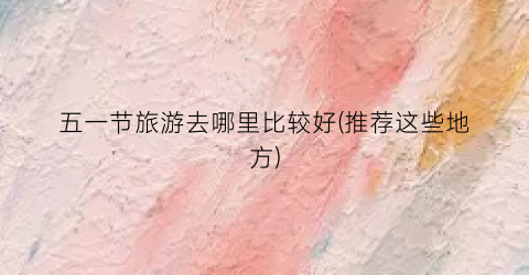 五一节旅游去哪里比较好(推荐这些地方)
