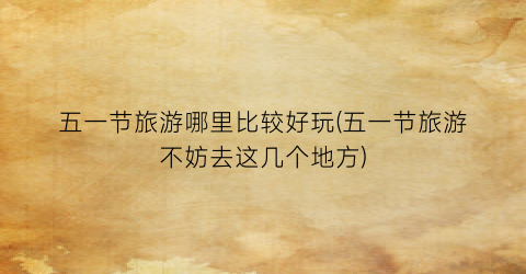 五一节旅游哪里比较好玩(五一节旅游不妨去这几个地方)