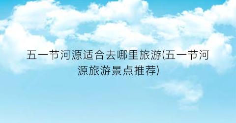 五一节河源适合去哪里旅游(五一节河源旅游景点推荐)
