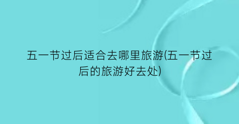 五一节过后适合去哪里旅游(五一节过后的旅游好去处)