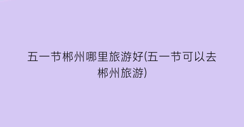 五一节郴州哪里旅游好(五一节可以去郴州旅游)