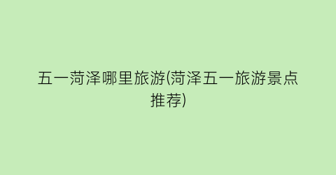 五一菏泽哪里旅游(菏泽五一旅游景点推荐)