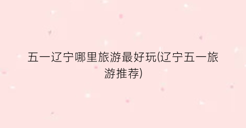 五一辽宁哪里旅游最好玩(辽宁五一旅游推荐)