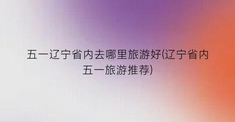 五一辽宁省内去哪里旅游好(辽宁省内五一旅游推荐)
