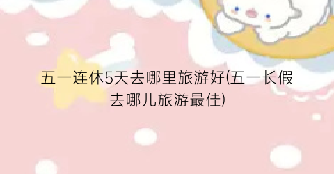 五一连休5天去哪里旅游好(五一长假去哪儿旅游最佳)