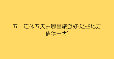 五一连休五天去哪里旅游好(这些地方值得一去)