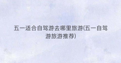 五一适合自驾游去哪里旅游(五一自驾游旅游推荐)