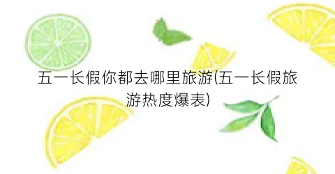 五一长假你都去哪里旅游(五一长假旅游热度爆表)