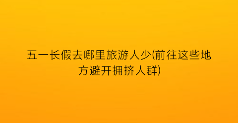 五一长假去哪里旅游人少(前往这些地方避开拥挤人群)
