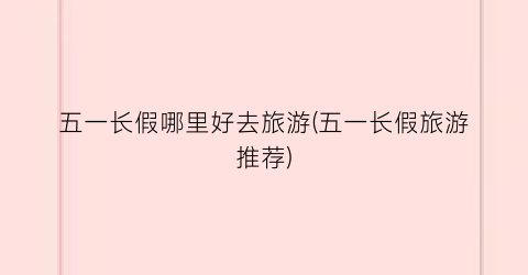 五一长假哪里好去旅游(五一长假旅游推荐)