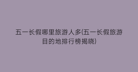 五一长假哪里旅游人多(五一长假旅游目的地排行榜揭晓)