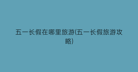 五一长假在哪里旅游(五一长假旅游攻略)