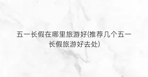 五一长假在哪里旅游好(推荐几个五一长假旅游好去处)
