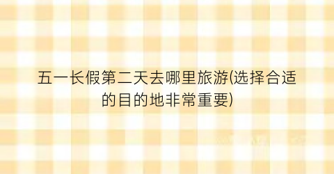 五一长假第二天去哪里旅游(选择合适的目的地非常重要)