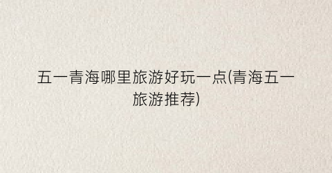 五一青海哪里旅游好玩一点(青海五一旅游推荐)