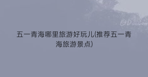 五一青海哪里旅游好玩儿(推荐五一青海旅游景点)