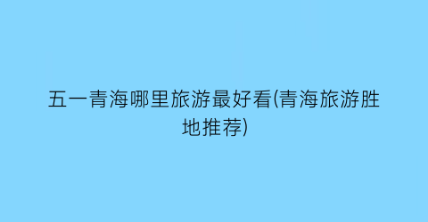 五一青海哪里旅游最好看(青海旅游胜地推荐)