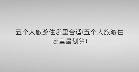 五个人旅游住哪里合适(五个人旅游住哪里最划算)