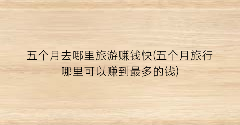 五个月去哪里旅游赚钱快(五个月旅行哪里可以赚到最多的钱)