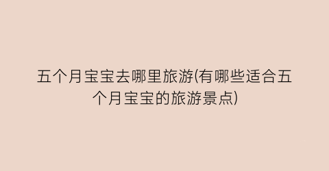 五个月宝宝去哪里旅游(有哪些适合五个月宝宝的旅游景点)