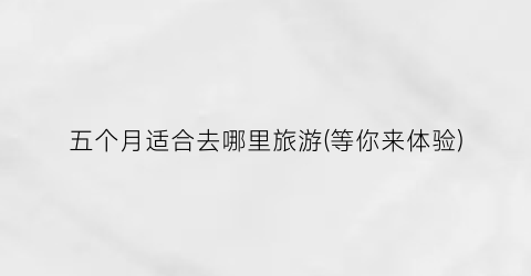 五个月适合去哪里旅游(等你来体验)