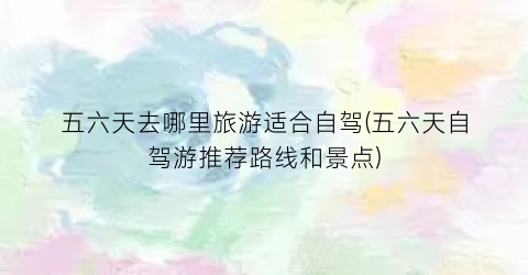 五六天去哪里旅游适合自驾(五六天自驾游推荐路线和景点)